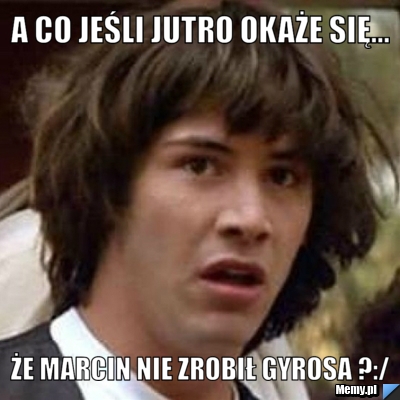 A co jeśli jutro okaże się... Że Marcin nie zrobił gyrosa ?:/