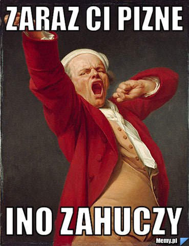 Zaraz ci pizne ino zahuczy 