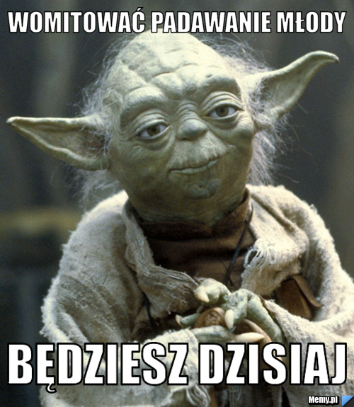 Womitować padawanie młody  będziesz dzisiaj