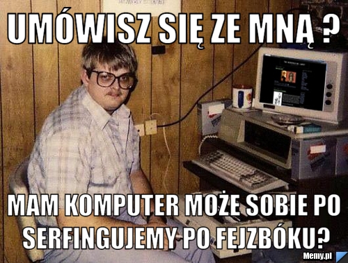 Umówisz się ze mną ? Mam komputer może sobie po serfingujemy po fejzbóku?