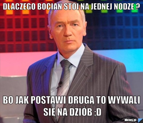 Dlaczego bocian stoi na jednej nodze ? Bo jak postawi drugą to wywali się na dziób ;D
