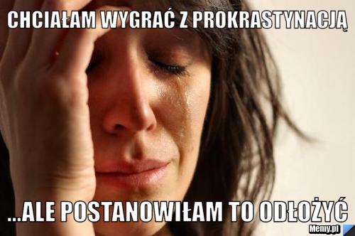 Chciałam wygrać z prokrastynacją ...ale postanowiłam to odłożyć