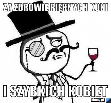 Za zdrowie pięknych koni i szybkich kobiet