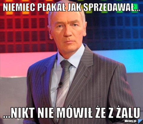 Niemiec płakał jak sprzedawał... ...nikt nie mówił że z żalu
