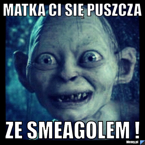 Matka Ci się puszcza Ze smeagolem !