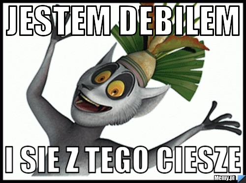 Jestem debilem  i sie z tego ciesze