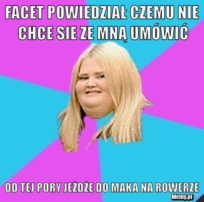 Facet powiedział czemu nie chce sie ze mną umówić od tej pory jeżdże do maka na rowerze