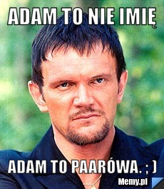 Adam to nie imię  Adam to Paarówa. ; )