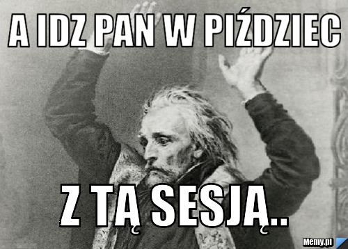 A idz pan w piździec z tą sesją.. 