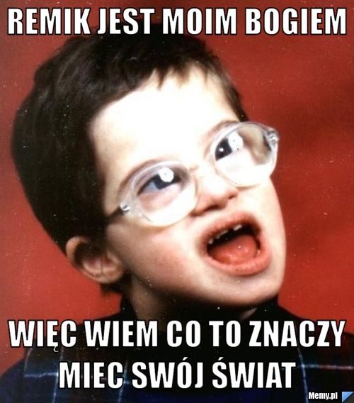 Remik jest moim bogiem więc wiem co to znaczy miec swój świat 