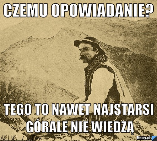 Czemu opowiadanie? tego to nawet najstarsi górale nie wiedzą