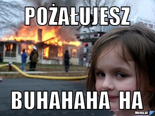 Pożałujesz  buhahaha  ha 