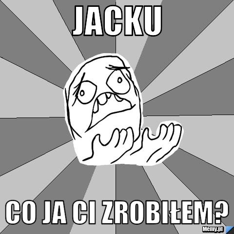 Jacku co ja ci zrobiłem?