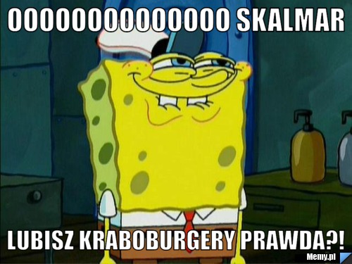 Oooooooooooooo Skalmar lubisz kraboburgery prawda?!