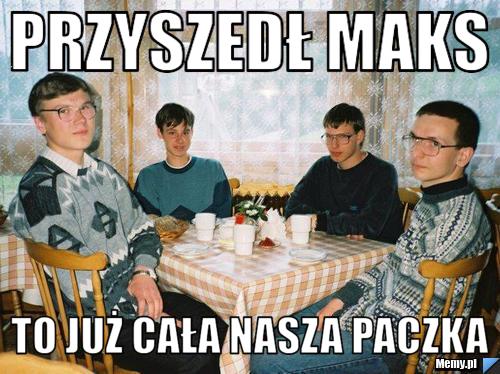 Przyszedł maks to już cała nasza paczka