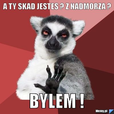 A ty skad jestes ? Z nadmorza ? Bylem !