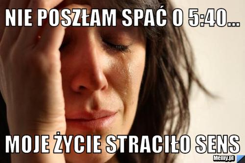 Nie poszłam spać o 5:40... moje życie straciło sens