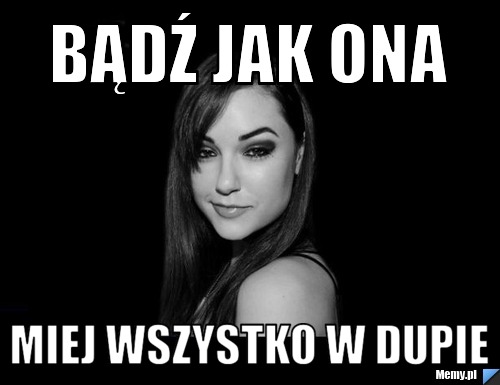 Bądź jak ona miej wszystko w dupie