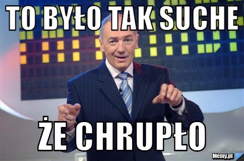 To było tak suche  że chrupło