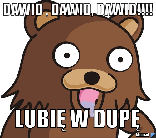 DAWID , DAWID, DAWID!!!! LUBIĘ W DUPĘ