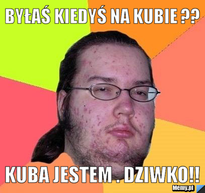 Byłaś kiedyś na Kubie ?? kuba jestem . DZIWKO!!