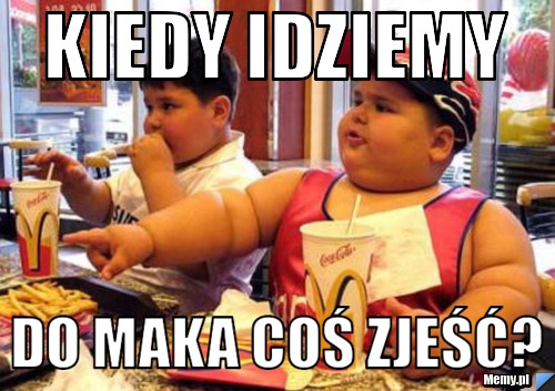 Kiedy idziemy  do maka coś zjeść?