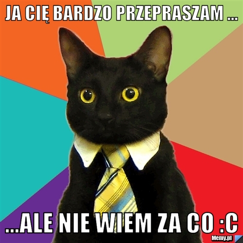 Ja cię bardzo przepraszam ... ...ale nie wiem za co :c