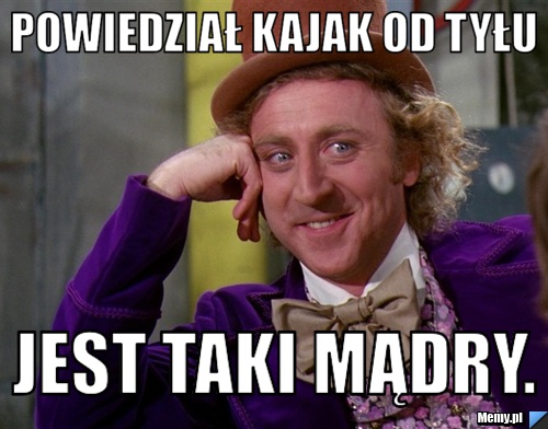 Powiedział kajak od tyłu jest taki mądry.