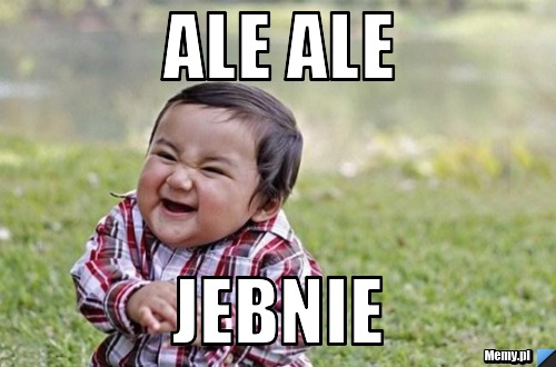 Ale ale  jebnie 