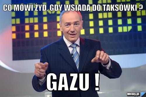 Co mówi Żyd, gdy wsiada do taksówki ? Gazu !