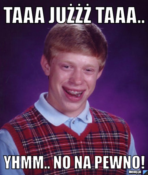 TAAA JUŻŻŻ TAAA.. yhmm.. no na pewno!