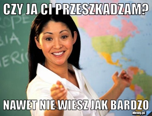 Czy ja ci przeszkadzam? nawet nie wiesz jak bardzo