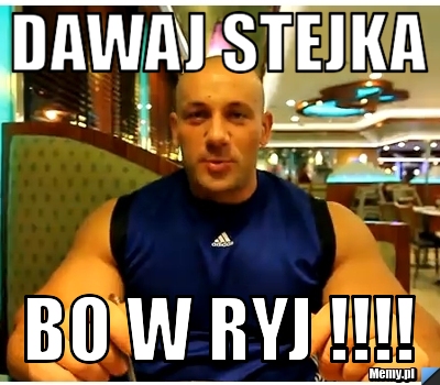 Dawaj Stejka Bo W ryj !!!!