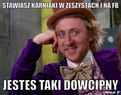 Stawiasz karniaki w zeszystach i na Fb jestes taki dowcipny