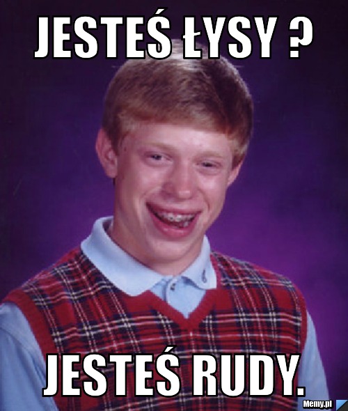 JESTEŚ ŁYSY ? JESTEŚ RUDY.