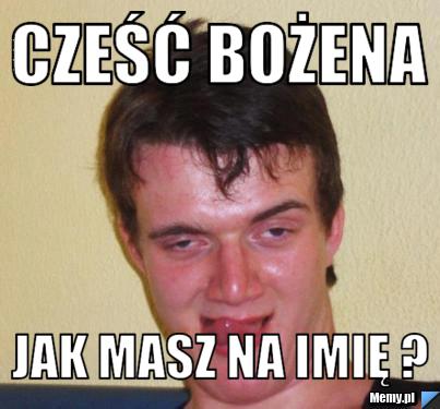 CZEŚĆ BOŻENA JAK MASZ NA IMIĘ ?