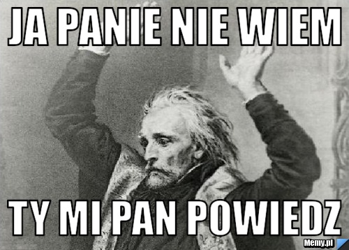 JA PANIE NIE WIEM  TY MI PAN POWIEDZ