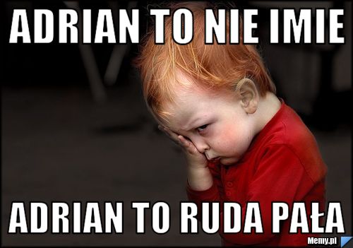 Adrian to nie imie  adrian to ruda pała