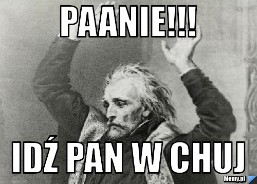 Paanie!!! idź pan w chuj