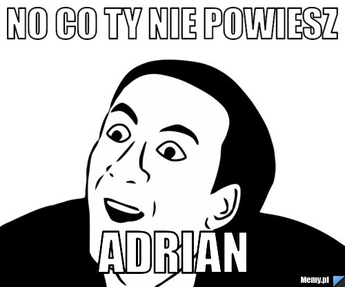 No co ty nie powiesz adrian
