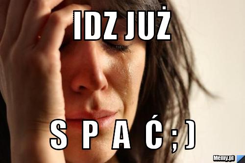 IDZ JUŻ S  P  A  Ć ; )