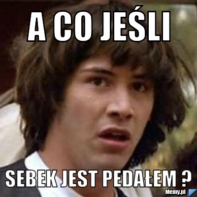 A co jeśli Sebek jest pedałem ?