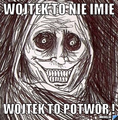 Wojtek to nie imię  Wojtek to potwór ! 