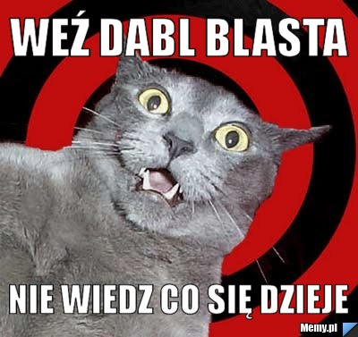 Weź dabl blasta nie wiedz co się dzieje