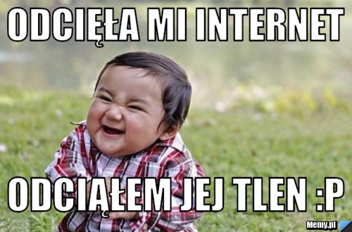 Odcięła mi internet odciąłem jej tlen :p