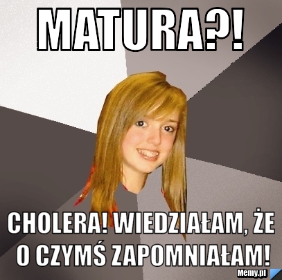 MATURA?! CHOLERA! WIEDZIAŁAM, ŻE O CZYMŚ ZAPOMNIAŁAM!