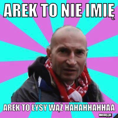 Arek to nie imię  arek to łysy wąż hahahhahhaa
