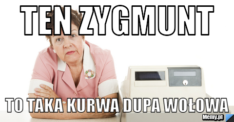 Ten zygmunt to taka kurwa dupa wołowa 