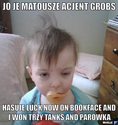 Jo Je Matousze Acjent Grobs Hasuje Luck now on bookface and i won trzy tanks and parówka