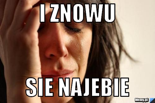 I znowu sie najebie